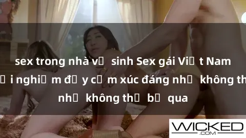 sex trong nhà vệ sinh Sex gái Việt Nam có con: Trải nghiệm đầy cảm xúc đáng nhớ không thể bỏ qua