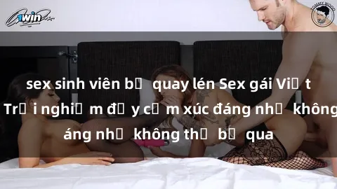 sex sinh viên bị quay lén Sex gái Việt Nam có con: Trải nghiệm đầy cảm xúc đáng nhớ không thể bỏ qua