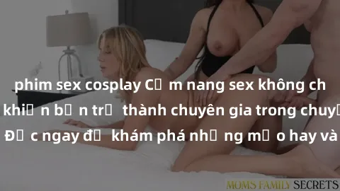phim sex cosplay Cẩm nang sex không che: Những bí quyết khiến bạn trở thành chuyên gia trong chuyện ấy! Đọc ngay để khám phá những mẹo hay và bí quyết tình dục không che.