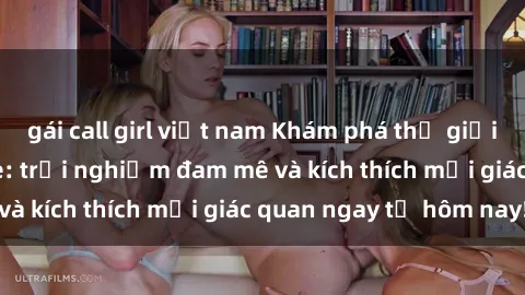 gái call girl việt nam Khám phá thế giới mới của sex online: trải nghiệm đam mê và kích thích mọi giác quan ngay từ hôm nay!