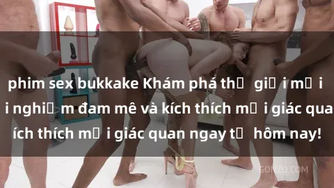 phim sex bukkake Khám phá thế giới mới của sex online: trải nghiệm đam mê và kích thích mọi giác quan ngay từ hôm nay!