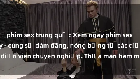 phim sex trung quốc Xem ngay phim sex miễn phí tại đây - cùng sự dâm đãng, nóng bỏng từ các diễn viên chuyên nghiệp. Thỏa mãn ham muốn ngay hôm nay!