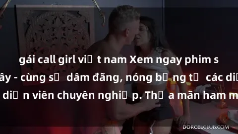 gái call girl việt nam Xem ngay phim sex miễn phí tại đây - cùng sự dâm đãng, nóng bỏng từ các diễn viên chuyên nghiệp. Thỏa mãn ham muốn ngay hôm nay!
