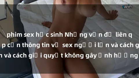 phim sex học sinh Những vấn đề liên quan đến việc tiếp cận thông tin về sex người lớn và cách giải quyết không gây ảnh hưởng đến trẻ em