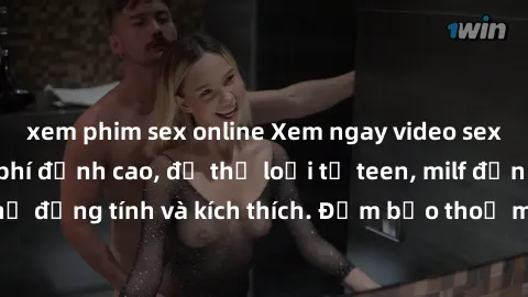 xem phim sex online Xem ngay video sex không che miễn phí đỉnh cao, đủ thể loại từ teen, milf đến các cảnh quan hệ đồng tính và kích thích. Đảm bảo thoả mãn mọi khả năng kích thích của bạn!