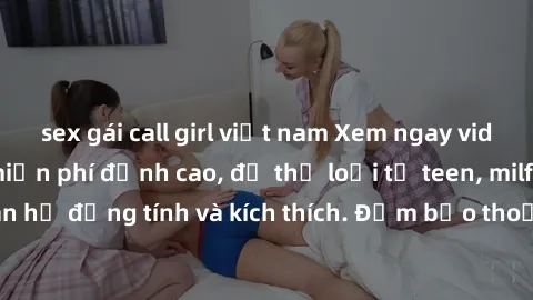 sex gái call girl việt nam Xem ngay video sex không che miễn phí đỉnh cao, đủ thể loại từ teen, milf đến các cảnh quan hệ đồng tính và kích thích. Đảm bảo thoả mãn mọi khả năng kích thích của bạn!