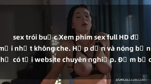 sex trói buộc Xem phim sex full HD đỉnh cao, cập nhật mới nhất không che. Hấp dẫn và nóng bỏng, chỉ có tại website chuyên nghiệp. Đảm bảo sẽ khiến bạn mãn nhãn!