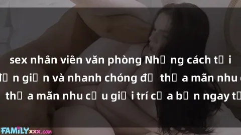 sex nhân viên văn phòng Những cách tải phim sex về máy đơn giản và nhanh chóng để thỏa mãn nhu cầu giải trí của bạn ngay tại nhà