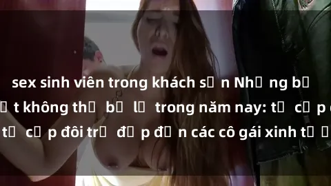 sex sinh viên trong khách sạn Những bộ phim sex JAV hot nhất không thể bỏ lỡ trong năm nay: từ cặp đôi trẻ đẹp đến các cô gái xinh tươi đầy sức hút.