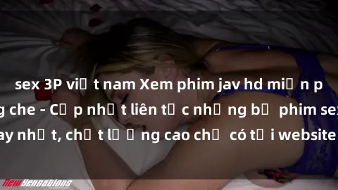 sex 3P việt nam Xem phim jav hd miễn phí đỉnh cao không che - Cập nhật liên tục những bộ phim sex hay nhất, chất lượng cao chỉ có tại website chuyên nghiệp hàng đầu.