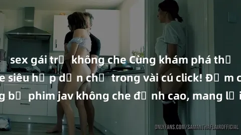 sex gái trẻ không che Cùng khám phá thế giới jav không che siêu hấp dẫn chỉ trong vài cú click! Đắm chìm trong những bộ phim jav không che đỉnh cao, mang lại trải nghiệm thú vị và đầy kích thích.