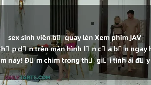 sex sinh viên bị quay lén Xem phim JAV vietsub mới nhất và hấp dẫn trên màn hình lớn của bạn ngay hôm nay! Đắm chìm trong thế giới tình ái đầy nóng bỏng và kích thích.