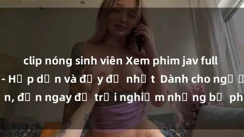 clip nóng sinh viên Xem phim jav full HD online miễn phí - Hấp dẫn và đầy đủ nhất  Dành cho người lớn, đến ngay để trải nghiệm những bộ phim hấp dẫn và hấp dẫn.