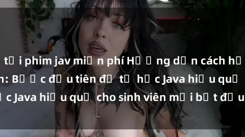 tải phim jav miễn phí Hướng dẫn cách học Java cho sinh viên: Bước đầu tiên để tự học Java hiệu quả cho sinh viên mới bắt đầu là gì?