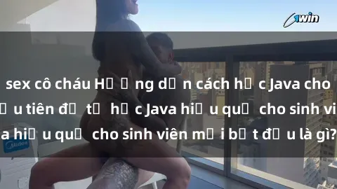 sex cô cháu Hướng dẫn cách học Java cho sinh viên: Bước đầu tiên để tự học Java hiệu quả cho sinh viên mới bắt đầu là gì?