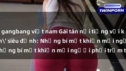 gangbang việt nam Gái tân nổi tiếng với kỹ năng 'làm tình' siêu đỉnh: Những bí mật khiến mọi người phải trầm trồ