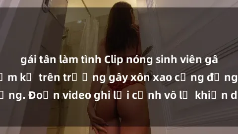 gái tân làm tình Clip nóng sinh viên gây sốc: Hành động cấm kỵ trên trường gây xôn xao cộng đồng. Đoạn video ghi lại cảnh vô lễ khiến dư luận bức xúc.
