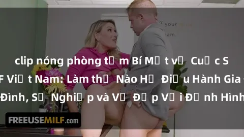 clip nóng phòng tắm Bí Mật về Cuộc Sống Của Các MILF Việt Nam: Làm thế Nào Họ Điều Hành Gia Đình, Sự Nghiệp và Vẻ Đẹp Với Định Hình Văn Hóa Đương Đại
