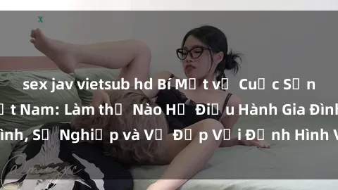 sex jav vietsub hd Bí Mật về Cuộc Sống Của Các MILF Việt Nam: Làm thế Nào Họ Điều Hành Gia Đình, Sự Nghiệp và Vẻ Đẹp Với Định Hình Văn Hóa Đương Đại