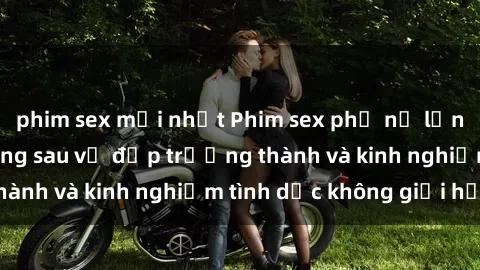 phim sex mới nhất Phim sex phụ nữ lớn tuổi: Sức hút đằng sau vẻ đẹp trưởng thành và kinh nghiệm tình dục không giới hạn
