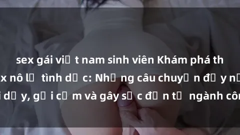 sex gái việt nam sinh viên Khám phá thế giới của phim sex nô lệ tình dục: Những câu chuyện đầy nổi dậy, gợi cảm và gây sốc đến từ ngành công nghiệp giải trí đen tối