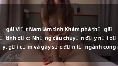 gái Việt Nam làm tình Khám phá thế giới của phim sex nô lệ tình dục: Những câu chuyện đầy nổi dậy, gợi cảm và gây sốc đến từ ngành công nghiệp giải trí đen tối