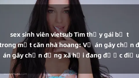 sex sinh viên vietsub Tìm thấy gái bị trói và bị hiếp dâm trong một căn nhà hoang: Vụ án gây chấn động xã hội đang được điều tra vào.