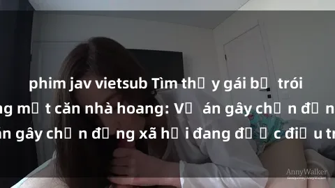 phim jav vietsub Tìm thấy gái bị trói và bị hiếp dâm trong một căn nhà hoang: Vụ án gây chấn động xã hội đang được điều tra vào.