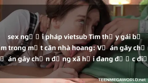 sex người pháp vietsub Tìm thấy gái bị trói và bị hiếp dâm trong một căn nhà hoang: Vụ án gây chấn động xã hội đang được điều tra vào.