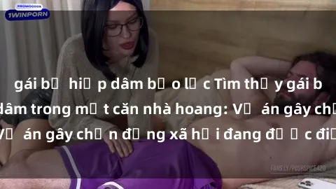 gái bị hiếp dâm bạo lực Tìm thấy gái bị trói và bị hiếp dâm trong một căn nhà hoang: Vụ án gây chấn động xã hội đang được điều tra vào.