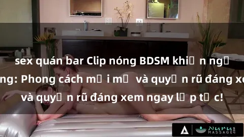 sex quán bar Clip nóng BDSM khiến người xem phát cuồng: Phong cách mới mẻ và quyến rũ đáng xem ngay lập tức!
