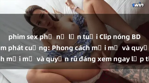 phim sex phụ nữ lớn tuổi Clip nóng BDSM khiến người xem phát cuồng: Phong cách mới mẻ và quyến rũ đáng xem ngay lập tức!
