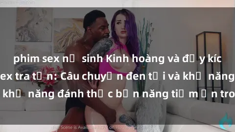 phim sex nữ sinh Kinh hoàng và đầy kích thích với phim sex tra tấn: Câu chuyện đen tối và khả năng đánh thức bản năng tiềm ẩn trong con người