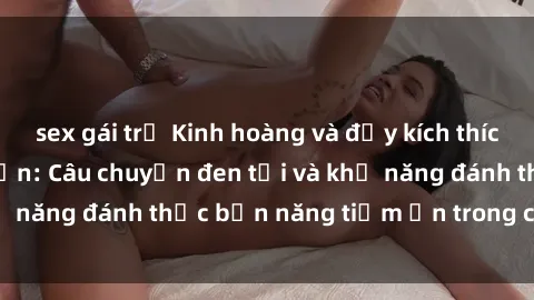 sex gái trẻ Kinh hoàng và đầy kích thích với phim sex tra tấn: Câu chuyện đen tối và khả năng đánh thức bản năng tiềm ẩn trong con người