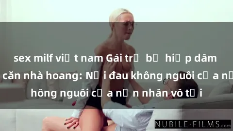 sex milf việt nam Gái trẻ bị hiếp dâm bạo lực trong căn nhà hoang: Nỗi đau không nguôi của nạn nhân vô tội