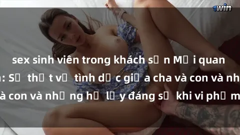 sex sinh viên trong khách sạn Mối quan hệ giữa cha và con: Sự thật về tình dục giữa cha và con và những hệ lụy đáng sợ khi vi phạm luật pháp.