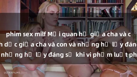 phim sex milf Mối quan hệ giữa cha và con: Sự thật về tình dục giữa cha và con và những hệ lụy đáng sợ khi vi phạm luật pháp.