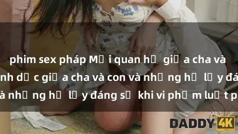 phim sex pháp Mối quan hệ giữa cha và con: Sự thật về tình dục giữa cha và con và những hệ lụy đáng sợ khi vi phạm luật pháp.
