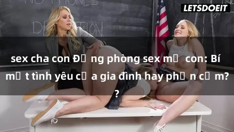 sex cha con Động phòng sex mẹ con: Bí mật tình yêu của gia đình hay phản cảm?