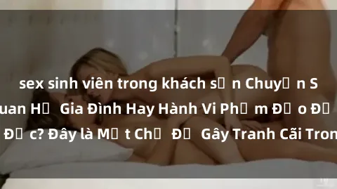 sex sinh viên trong khách sạn Chuyện Sex Ông Cháu: Mối Quan Hệ Gia Đình Hay Hành Vi Phạm Đạo Đức? Đây là Một Chủ Đề Gây Tranh Cãi Trong Xã Hội Hiện Nay.