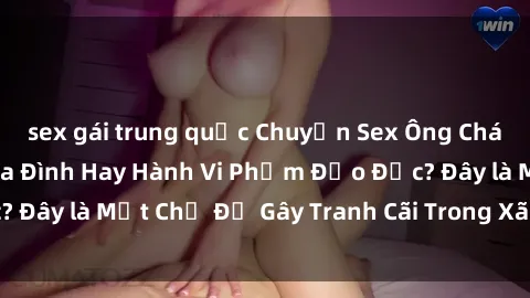 sex gái trung quốc Chuyện Sex Ông Cháu: Mối Quan Hệ Gia Đình Hay Hành Vi Phạm Đạo Đức? Đây là Một Chủ Đề Gây Tranh Cãi Trong Xã Hội Hiện Nay.