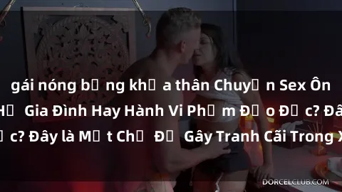 gái nóng bỏng khỏa thân Chuyện Sex Ông Cháu: Mối Quan Hệ Gia Đình Hay Hành Vi Phạm Đạo Đức? Đây là Một Chủ Đề Gây Tranh Cãi Trong Xã Hội Hiện Nay.