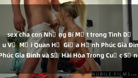 sex cha con Những Bí Mật trong Tình Dục Gia Đình: Tìm Hiểu Về Mối Quan Hệ Giữa Hạnh Phúc Gia Đình và Sự Hài Hòa Trong Cuộc Sống Tình Dục