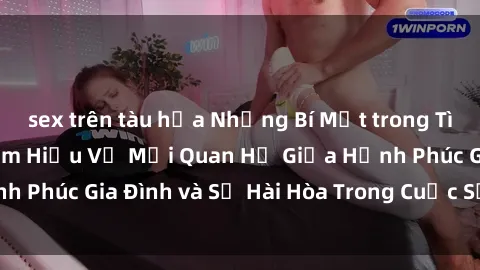 sex trên tàu hỏa Những Bí Mật trong Tình Dục Gia Đình: Tìm Hiểu Về Mối Quan Hệ Giữa Hạnh Phúc Gia Đình và Sự Hài Hòa Trong Cuộc Sống Tình Dục