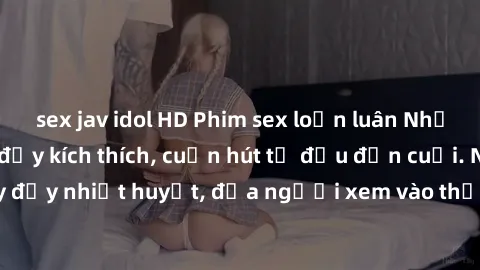 sex jav idol HD Phim sex loạn luân Nhật Bản: Hành động đầy kích thích, cuốn hút từ đầu đến cuối. Những cảnh quay đầy nhiệt huyết, đưa người xem vào thế giới độc đáo của tình thân. Đừng bỏ lỡ!