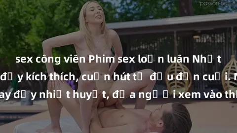 sex công viên Phim sex loạn luân Nhật Bản: Hành động đầy kích thích, cuốn hút từ đầu đến cuối. Những cảnh quay đầy nhiệt huyết, đưa người xem vào thế giới độc đáo của tình thân. Đừng bỏ lỡ!