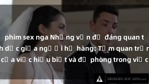 phim sex nga Những vấn đề đáng quan tâm về quan hệ tình dục giữa người họ hàng: Tầm quan trọng của việc hiểu biết và đề phòng trong việc tiếp xúc trong gia đình.