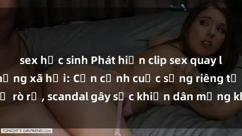 sex học sinh Phát hiện clip sex quay lén hot nhất trên mạng xã hội: Cận cảnh cuộc sống riêng tư bị rò rỉ, scandal gây sốc khiến dân mạng không khỏi bàng hoàng