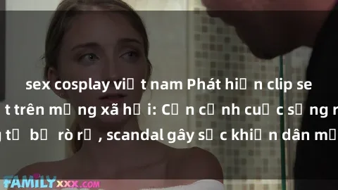 sex cosplay việt nam Phát hiện clip sex quay lén hot nhất trên mạng xã hội: Cận cảnh cuộc sống riêng tư bị rò rỉ, scandal gây sốc khiến dân mạng không khỏi bàng hoàng
