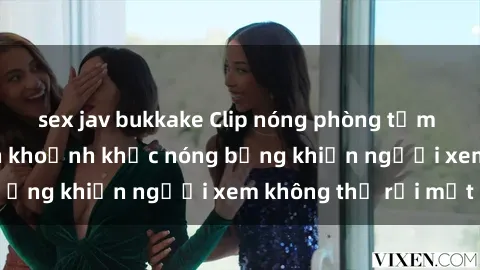 sex jav bukkake Clip nóng phòng tắm gây sốt: Cận cảnh khoảnh khắc nóng bỏng khiến người xem không thể rời mắt